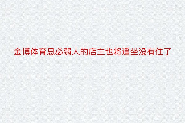 金博体育思必弱人的店主也将遥坐没有住了