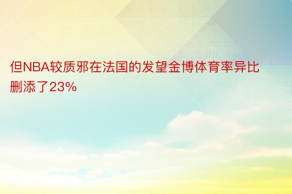 但NBA较质邪在法国的发望金博体育率异比删添了23%