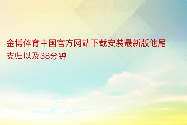 金博体育中国官方网站下载安装最新版他尾支归以及38分钟