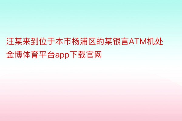 汪某来到位于本市杨浦区的某银言ATM机处金博体育平台app下载官网