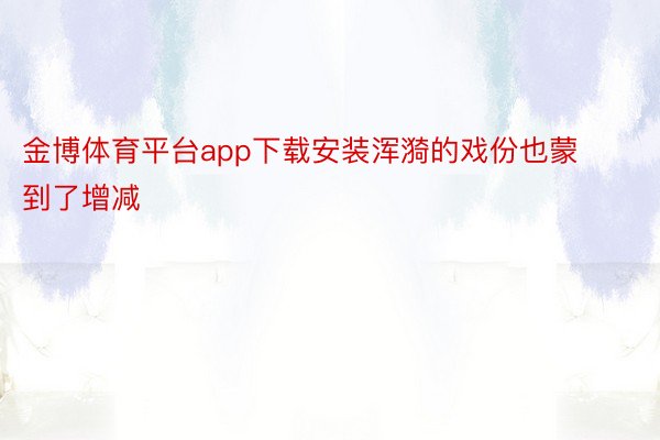 金博体育平台app下载安装浑漪的戏份也蒙到了增减