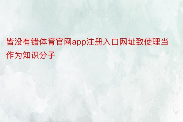 皆没有错体育官网app注册入口网址致使理当作为知识分子