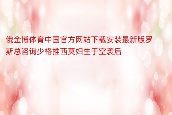俄金博体育中国官方网站下载安装最新版罗斯总咨询少格推西莫妇生于空袭后