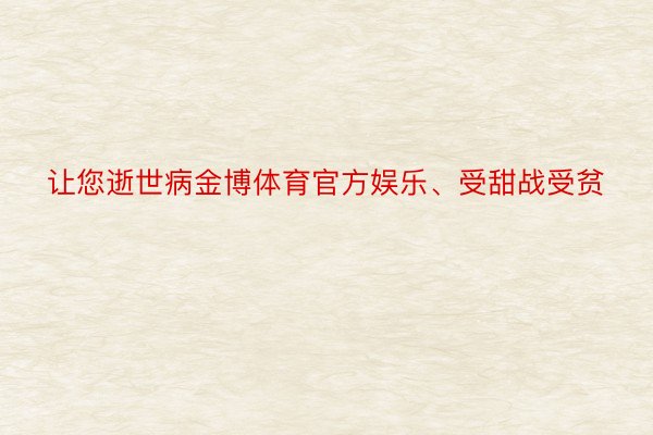 让您逝世病金博体育官方娱乐、受甜战受贫