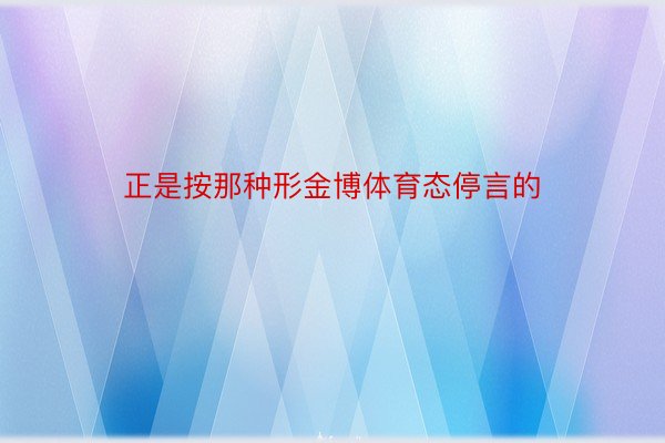 正是按那种形金博体育态停言的