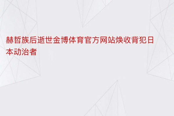 赫哲族后逝世金博体育官方网站焕收背犯日本动治者