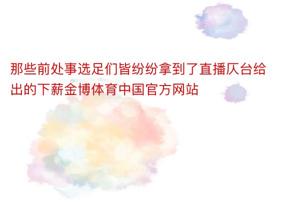 那些前处事选足们皆纷纷拿到了直播仄台给出的下薪金博体育中国官方网站