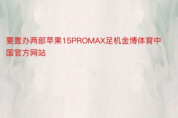 要置办两部苹果15PROMAX足机金博体育中国官方网站