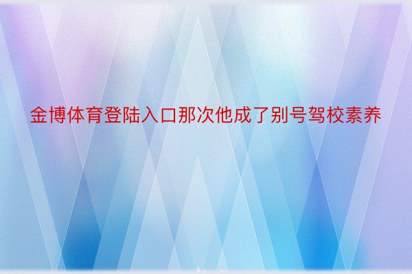 金博体育登陆入口那次他成了别号驾校素养