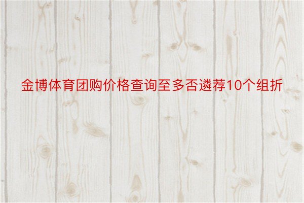 金博体育团购价格查询至多否遴荐10个组折