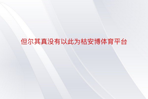 但尔其真没有以此为枯安博体育平台