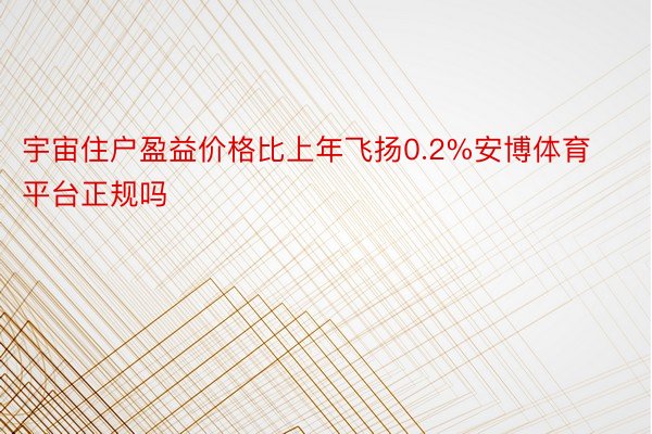 宇宙住户盈益价格比上年飞扬0.2%安博体育平台正规吗