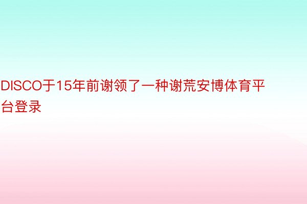 DISCO于15年前谢领了一种谢荒安博体育平台登录