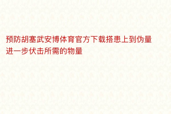 预防胡塞武安博体育官方下载搭患上到伪量进一步伏击所需的物量