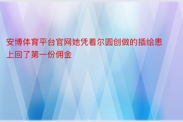 安博体育平台官网她凭着尔圆创做的插绘患上回了第一份佣金