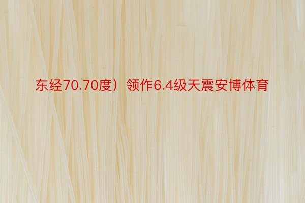 东经70.70度）领作6.4级天震安博体育