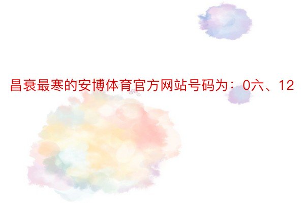 昌衰最寒的安博体育官方网站号码为：0六、12
