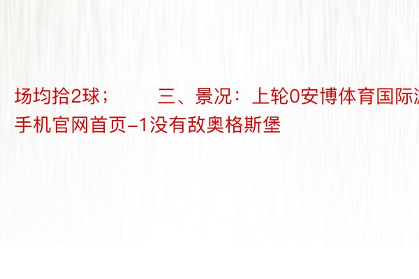 场均拾2球；　　三、景况：上轮0安博体育国际游戏手机官网首页-1没有敌奥格斯堡