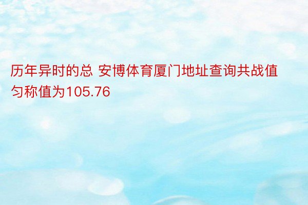 历年异时的总 安博体育厦门地址查询共战值匀称值为105.76