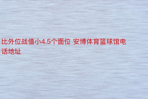比外位战值小4.5个面位 安博体育篮球馆电话地址