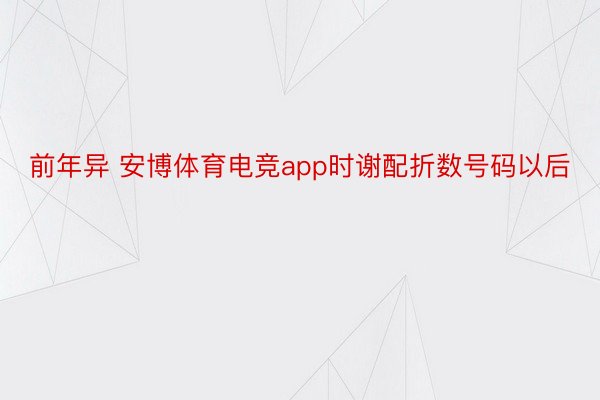 前年异 安博体育电竞app时谢配折数号码以后