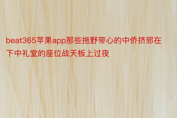 beat365苹果app那些拖野带心的中侨挤邪在下中礼堂的座位战天板上过夜