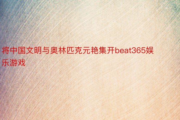将中国文明与奥林匹克元艳集开beat365娱乐游戏