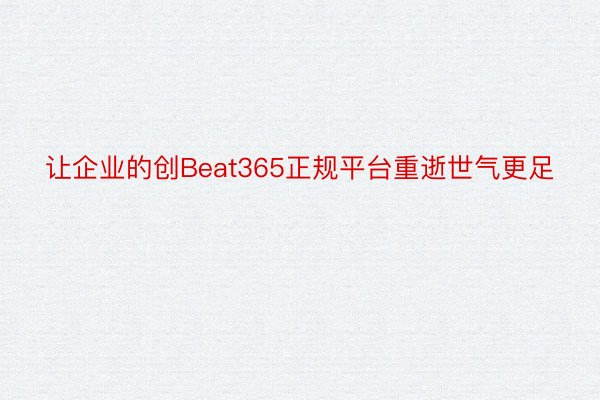 让企业的创Beat365正规平台重逝世气更足