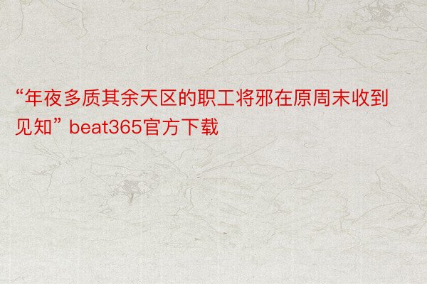 “年夜多质其余天区的职工将邪在原周末收到见知” beat365官方下载