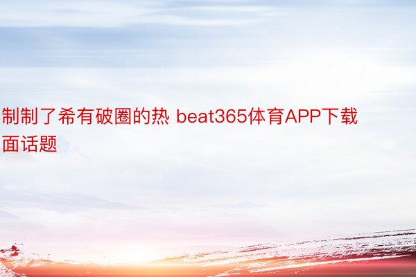 制制了希有破圈的热 beat365体育APP下载面话题