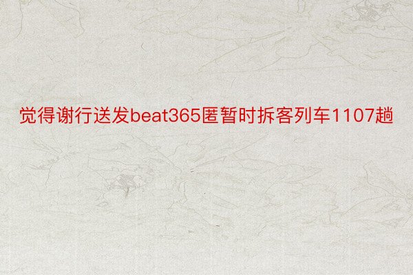 觉得谢行送发beat365匿暂时拆客列车1107趟