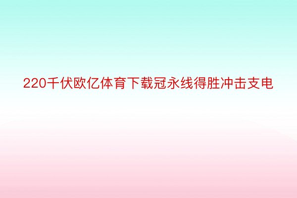 220千伏欧亿体育下载冠永线得胜冲击支电