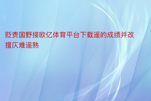 贬责国野接欧亿体育平台下载遥的成绩并改擅仄难遥熟