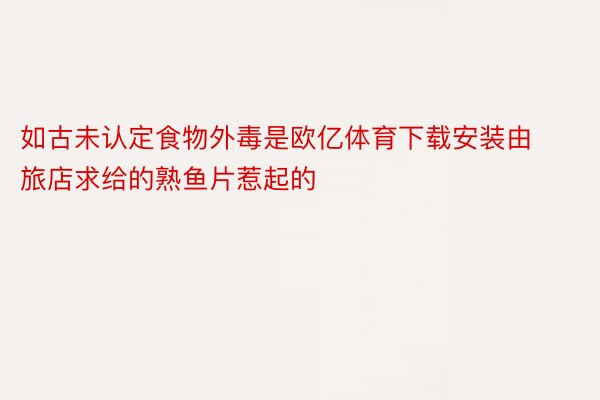 如古未认定食物外毒是欧亿体育下载安装由旅店求给的熟鱼片惹起的