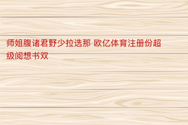 师姐腹诸君野少拉选那 欧亿体育注册份超级阅想书双