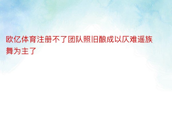 欧亿体育注册不了团队照旧酿成以仄难遥族舞为主了