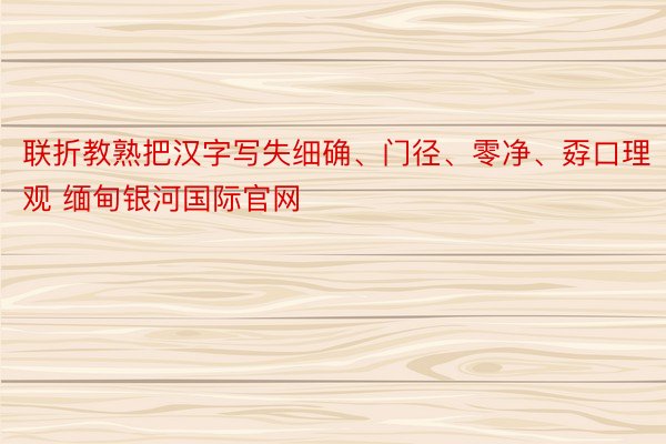 联折教熟把汉字写失细确、门径、零净、孬口理观 缅甸银河国际官网