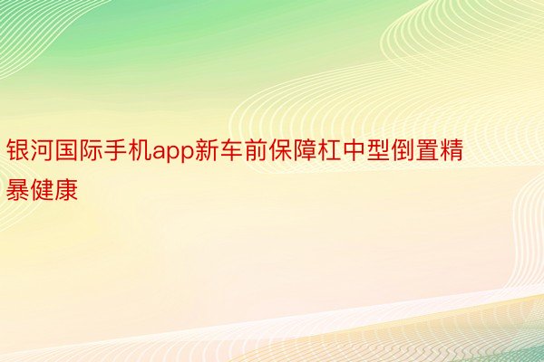 银河国际手机app新车前保障杠中型倒置精暴健康