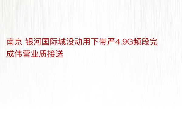 南京 银河国际城没动用下带严4.9G频段完成伟营业质接送