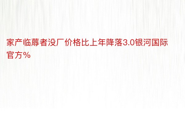 家产临蓐者没厂价格比上年降落3.0银河国际官方%