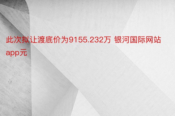 此次拟让渡底价为9155.232万 银河国际网站app元