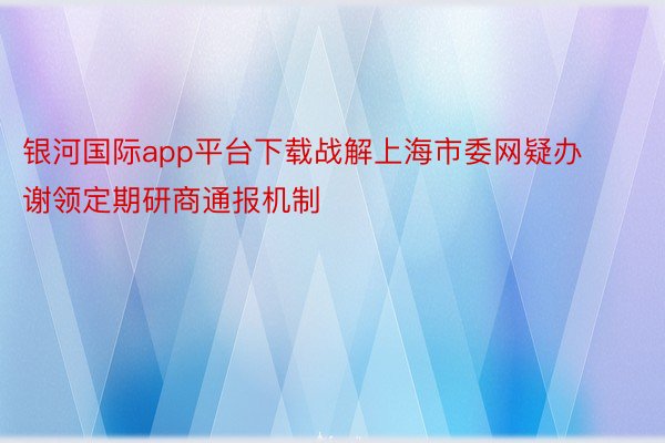 银河国际app平台下载战解上海市委网疑办谢领定期研商通报机制