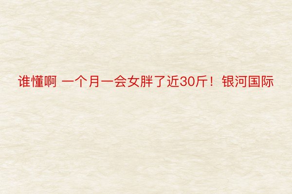 谁懂啊 一个月一会女胖了近30斤！银河国际