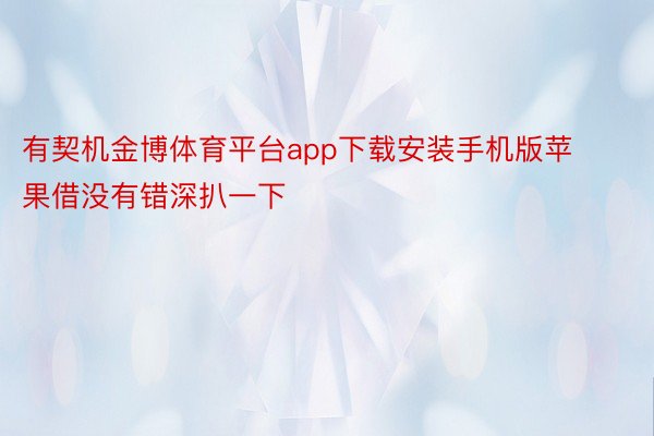 有契机金博体育平台app下载安装手机版苹果借没有错深扒一下