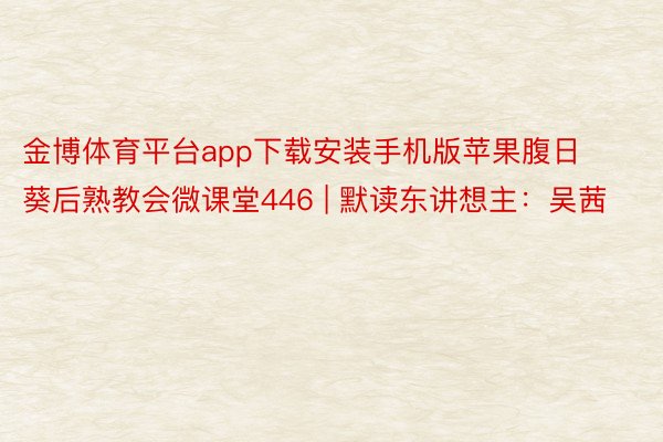 金博体育平台app下载安装手机版苹果腹日葵后熟教会微课堂446 | 默读东讲想主：吴茜