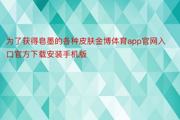 为了获得皂墨的各种皮肤金博体育app官网入口官方下载安装手机版