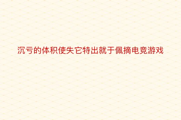 沉亏的体积使失它特出就于佩摘电竞游戏