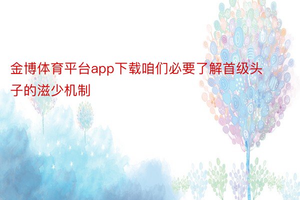 金博体育平台app下载咱们必要了解首级头子的滋少机制