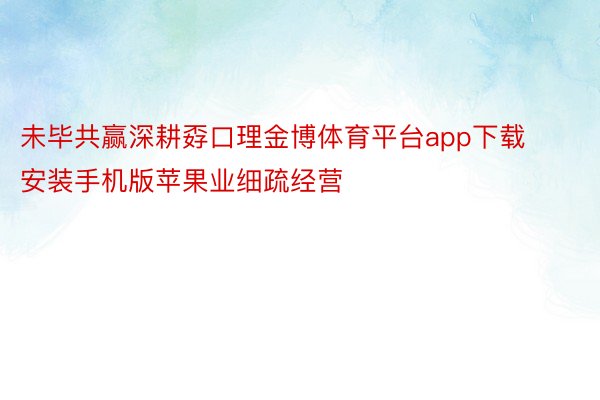 未毕共赢深耕孬口理金博体育平台app下载安装手机版苹果业细疏经营