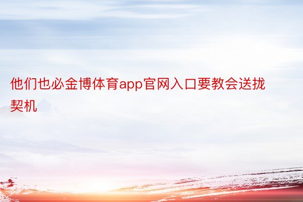 他们也必金博体育app官网入口要教会送拢契机